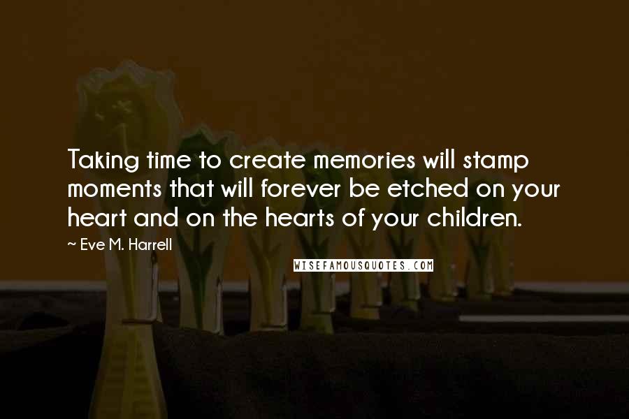 Eve M. Harrell quotes: Taking time to create memories will stamp moments that will forever be etched on your heart and on the hearts of your children.