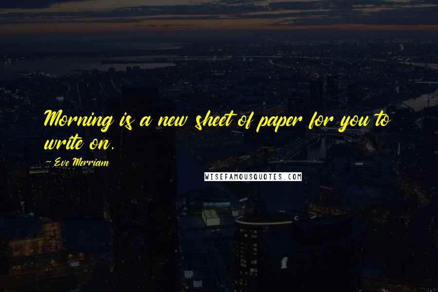 Eve Merriam quotes: Morning is a new sheet of paper for you to write on.