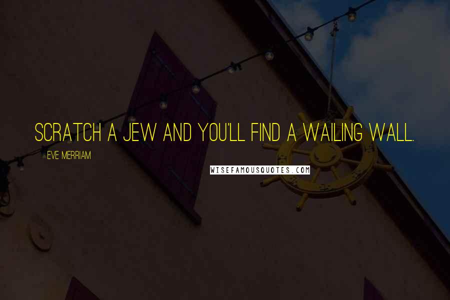 Eve Merriam quotes: Scratch a Jew and you'll find a Wailing Wall.