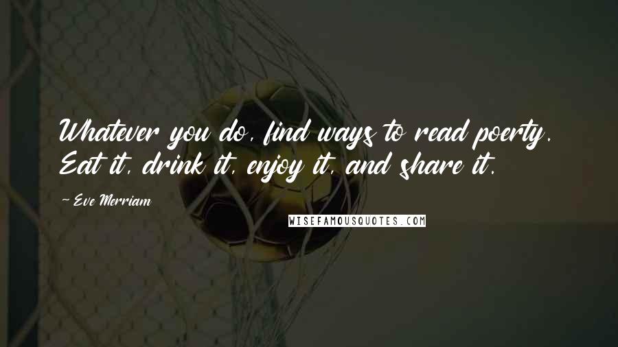 Eve Merriam quotes: Whatever you do, find ways to read poerty. Eat it, drink it, enjoy it, and share it.