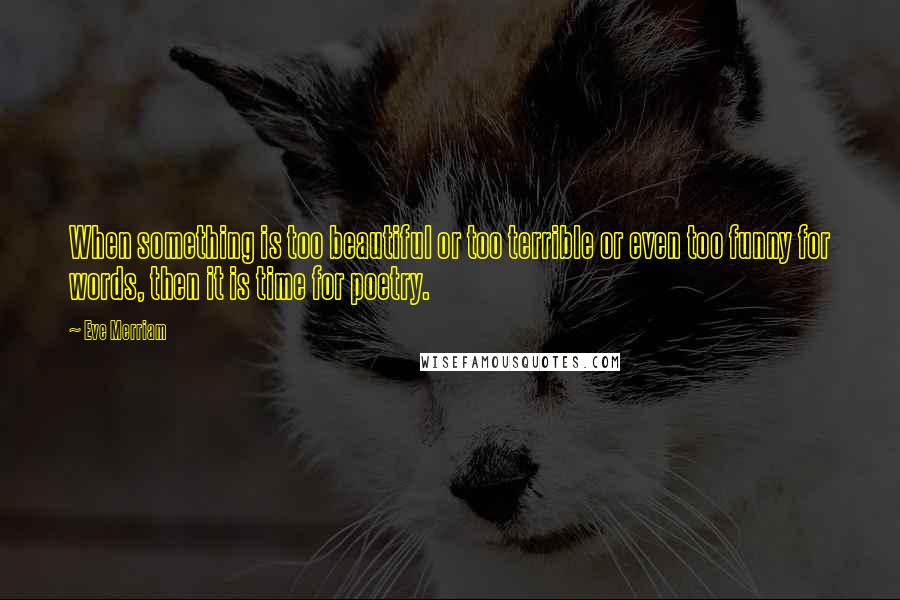 Eve Merriam quotes: When something is too beautiful or too terrible or even too funny for words, then it is time for poetry.