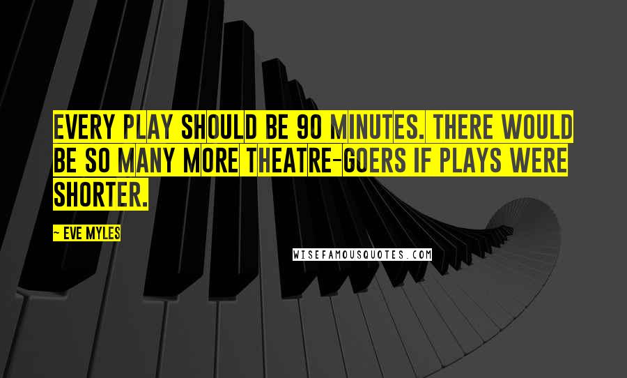 Eve Myles quotes: Every play should be 90 minutes. There would be so many more theatre-goers if plays were shorter.
