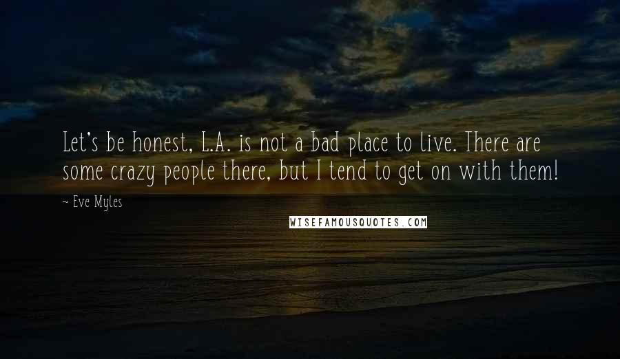 Eve Myles quotes: Let's be honest, L.A. is not a bad place to live. There are some crazy people there, but I tend to get on with them!