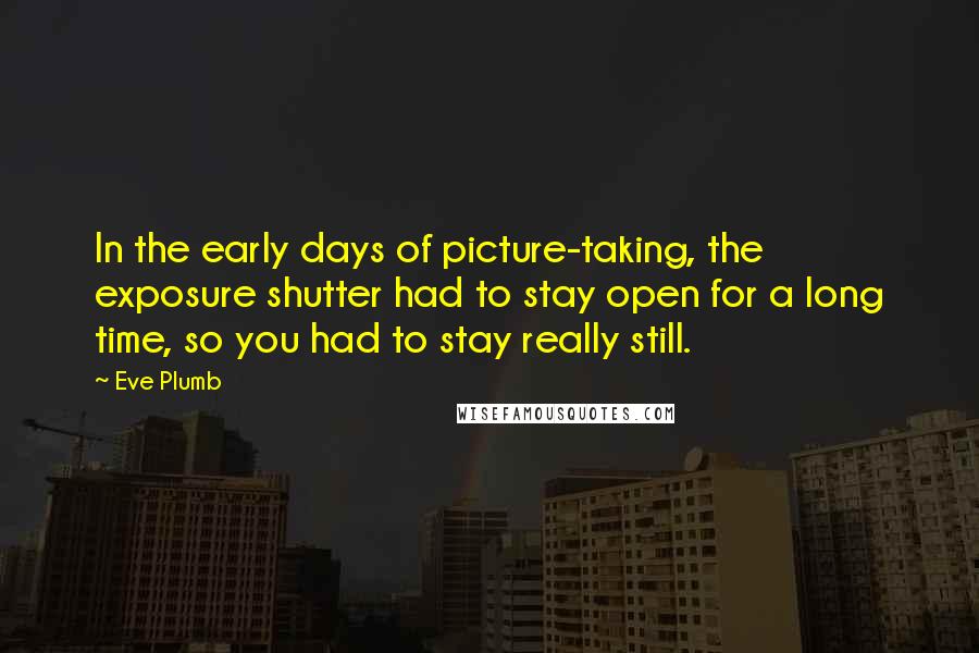 Eve Plumb quotes: In the early days of picture-taking, the exposure shutter had to stay open for a long time, so you had to stay really still.