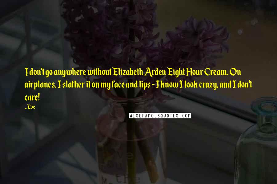 Eve quotes: I don't go anywhere without Elizabeth Arden Eight Hour Cream. On airplanes, I slather it on my face and lips - I know I look crazy, and I don't care!