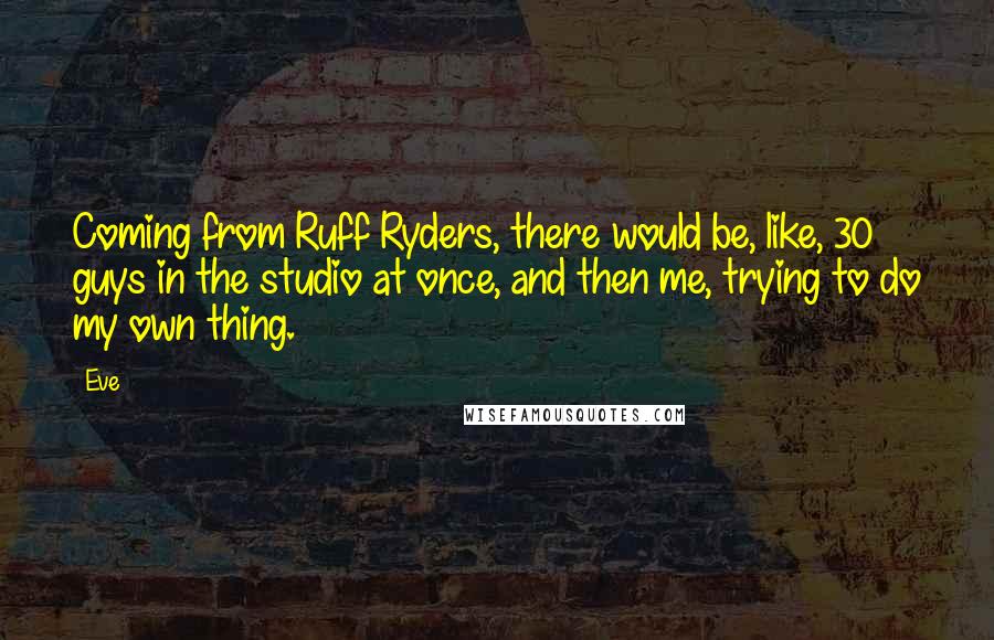 Eve quotes: Coming from Ruff Ryders, there would be, like, 30 guys in the studio at once, and then me, trying to do my own thing.