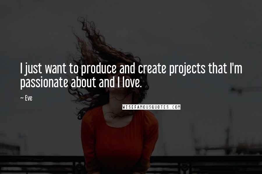 Eve quotes: I just want to produce and create projects that I'm passionate about and I love.