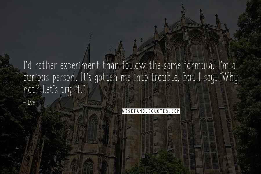 Eve quotes: I'd rather experiment than follow the same formula. I'm a curious person. It's gotten me into trouble, but I say, 'Why not? Let's try it.'