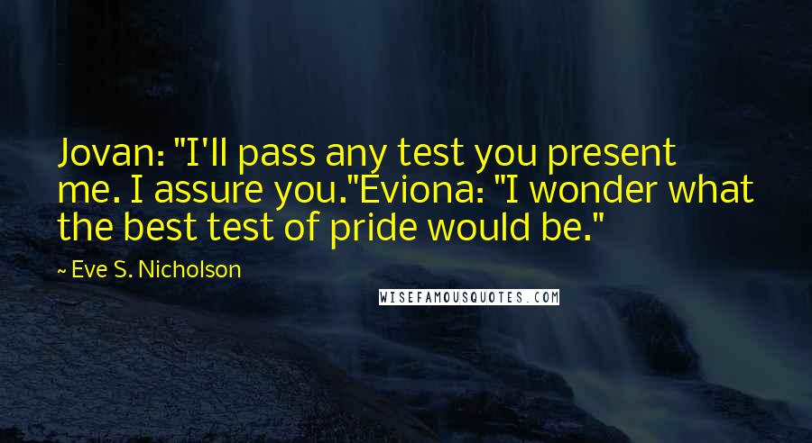 Eve S. Nicholson quotes: Jovan: "I'll pass any test you present me. I assure you."Eviona: "I wonder what the best test of pride would be."