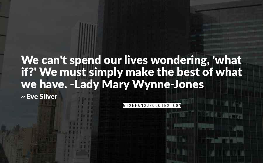 Eve Silver quotes: We can't spend our lives wondering, 'what if?' We must simply make the best of what we have. -Lady Mary Wynne-Jones Eve Silver quotes: We can't spend our lives wondering, 'what if?' We must simply make the best of what we have. -Lady Mary Wynne-Jones