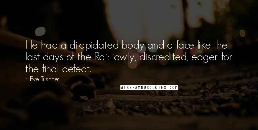 Eve Tushnet quotes: He had a dilapidated body and a face like the last days of the Raj: jowly, discredited, eager for the final defeat.