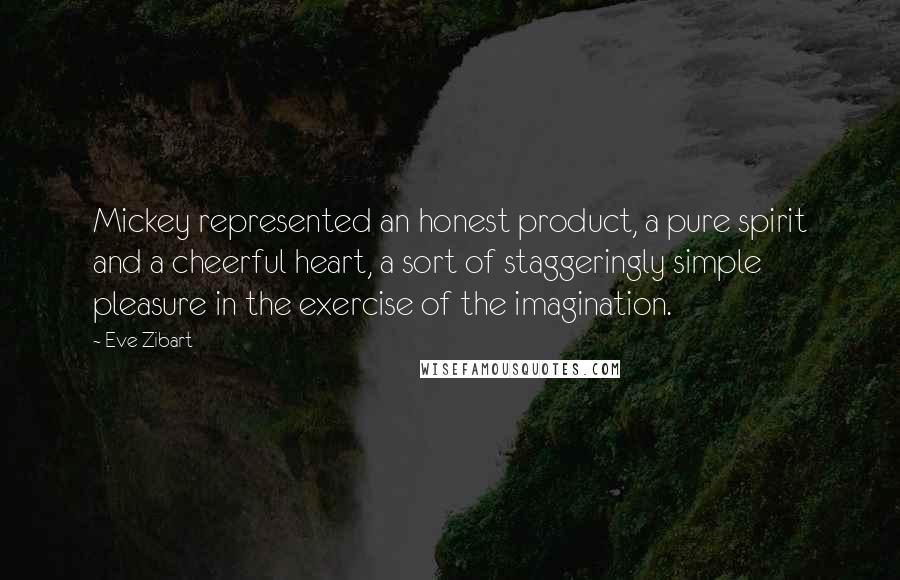 Eve Zibart quotes: Mickey represented an honest product, a pure spirit and a cheerful heart, a sort of staggeringly simple pleasure in the exercise of the imagination.