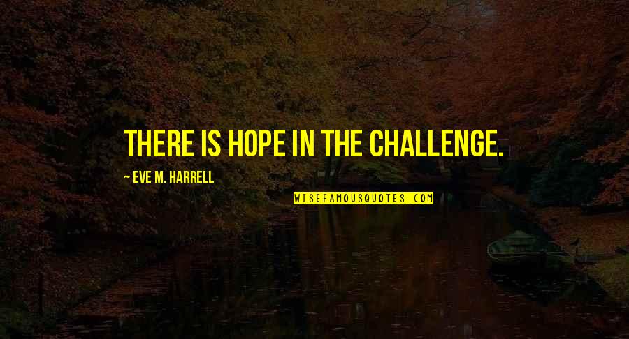Eve'in Quotes By Eve M. Harrell: There is hope in the challenge. Eve'in Quotes By Eve M. Harrell: There is hope in the challenge.