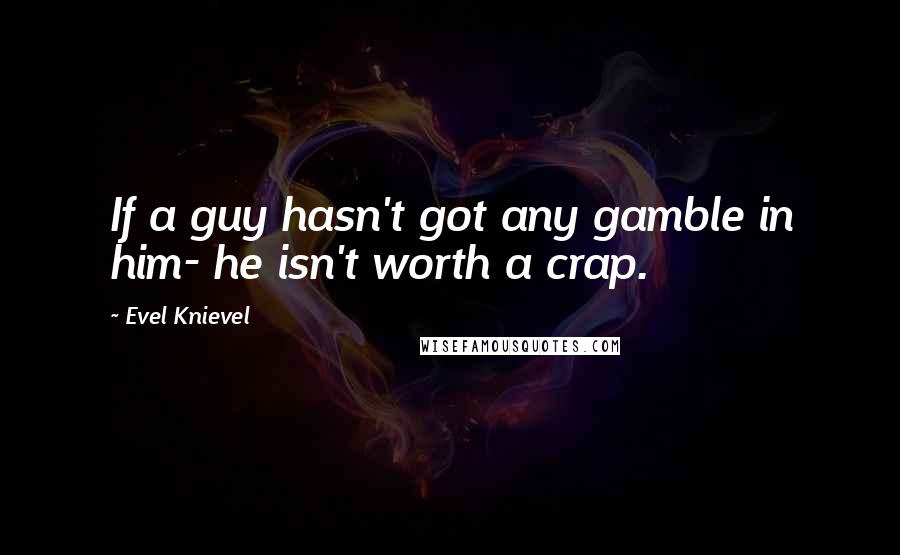 Evel Knievel quotes: If a guy hasn't got any gamble in him- he isn't worth a crap.