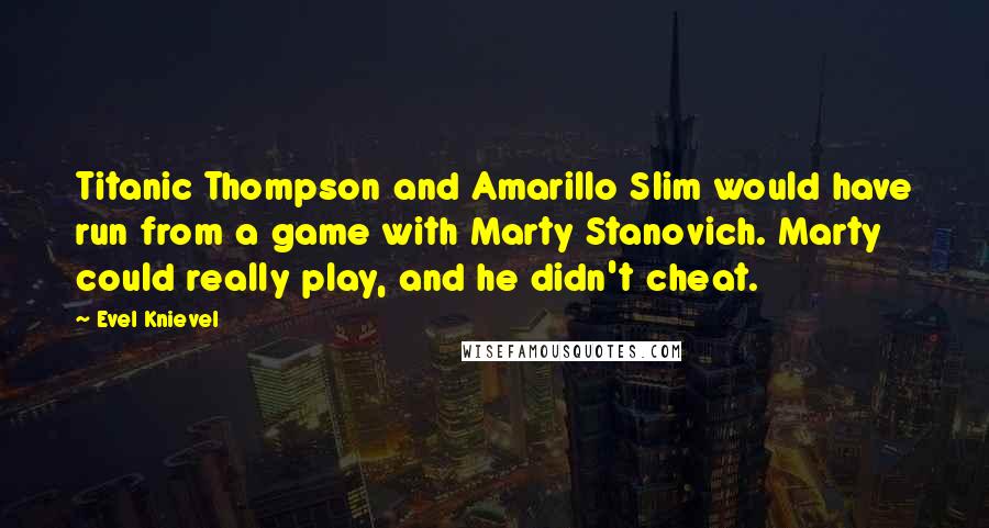 Evel Knievel quotes: Titanic Thompson and Amarillo Slim would have run from a game with Marty Stanovich. Marty could really play, and he didn't cheat. Evel Knievel quotes: Titanic Thompson and Amarillo Slim would have run from a game with Marty Stanovich. Marty could really play, and he didn't cheat.