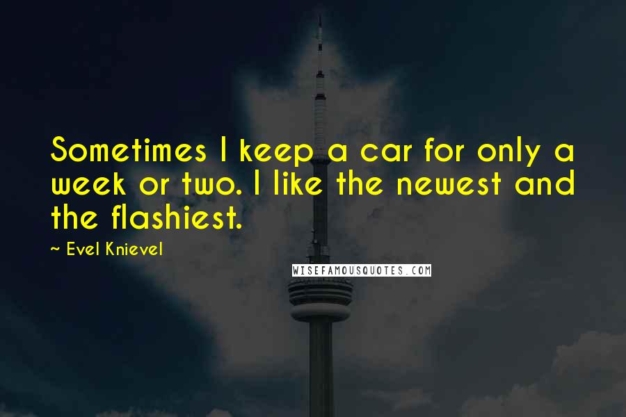 Evel Knievel quotes: Sometimes I keep a car for only a week or two. I like the newest and the flashiest.