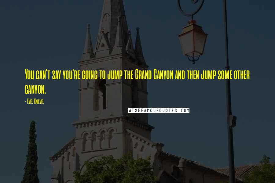 Evel Knievel quotes: You can't say you're going to jump the Grand Canyon and then jump some other canyon.