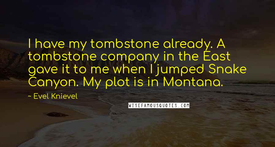 Evel Knievel quotes: I have my tombstone already. A tombstone company in the East gave it to me when I jumped Snake Canyon. My plot is in Montana.