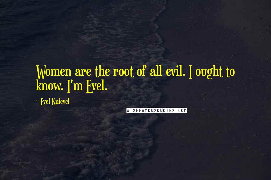 Evel Knievel quotes: Women are the root of all evil. I ought to know. I'm Evel.