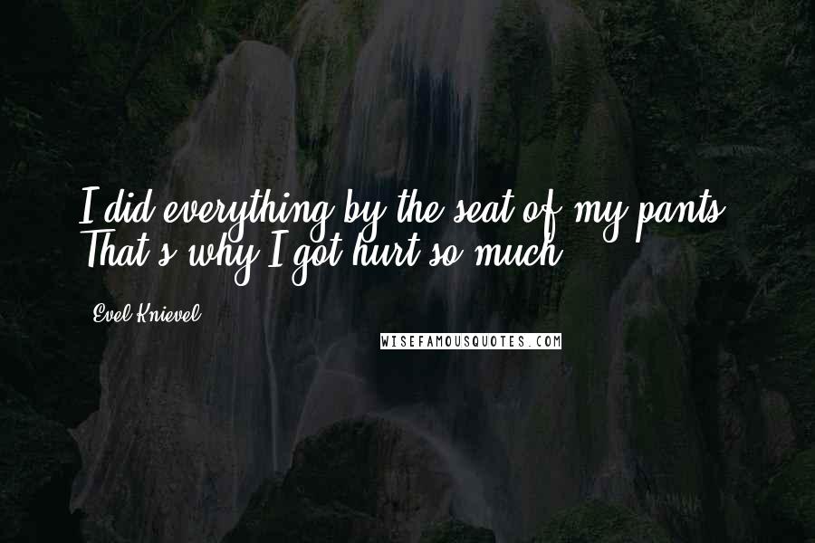 Evel Knievel quotes: I did everything by the seat of my pants. That's why I got hurt so much.