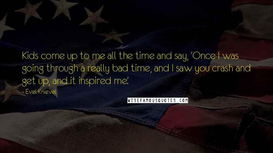 Evel Knievel quotes: Kids come up to me all the time and say, 'Once I was going through a really bad time, and I saw you crash and get up, and it inspired