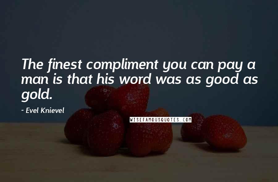 Evel Knievel quotes: The finest compliment you can pay a man is that his word was as good as gold.