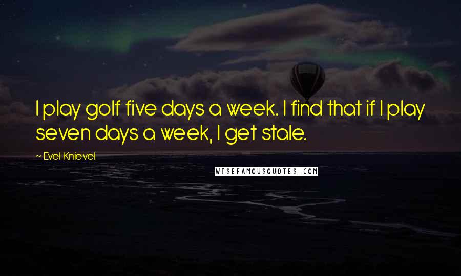 Evel Knievel quotes: I play golf five days a week. I find that if I play seven days a week, I get stale.