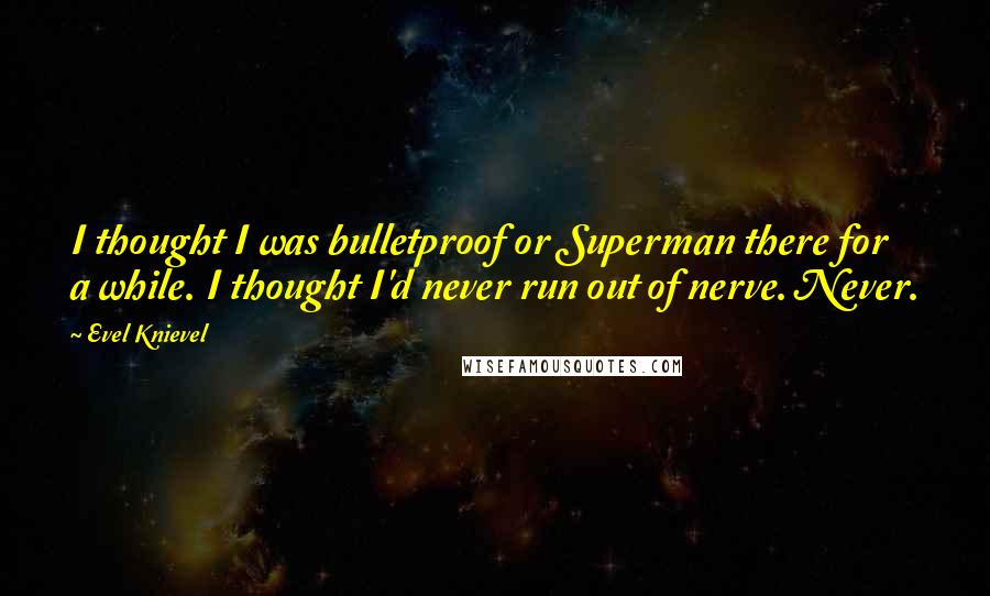 Evel Knievel quotes: I thought I was bulletproof or Superman there for a while. I thought I'd never run out of nerve. Never.