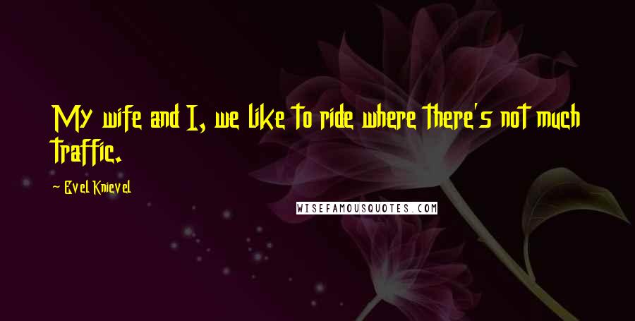 Evel Knievel quotes: My wife and I, we like to ride where there's not much traffic.