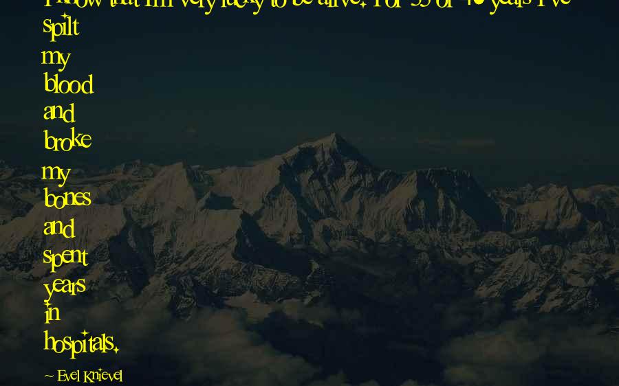 Evel Knievel quotes: I know that I'm very lucky to be alive. For 35 or 40 years I've spilt my blood and broke my bones and spent years in hospitals.