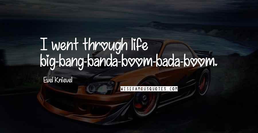 Evel Knievel quotes: I went through life big-bang-banda-boom-bada-boom.