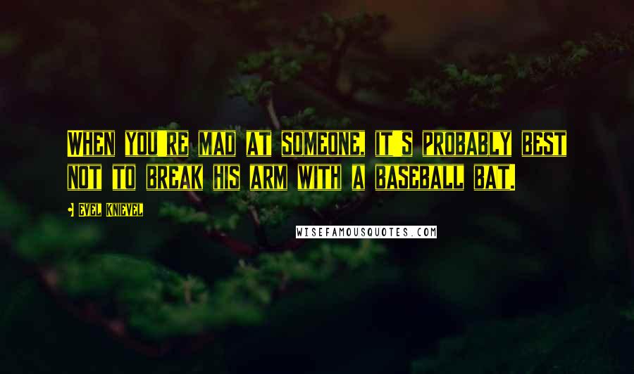 Evel Knievel quotes: When you're mad at someone, it's probably best not to break his arm with a baseball bat.