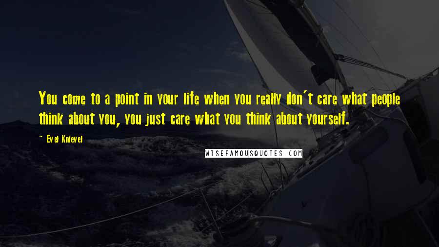 Evel Knievel quotes: You come to a point in your life when you really don't care what people think about you, you just care what you think about yourself. Evel Knievel quotes: You come to a point in your life when you really don't care what people think about you, you just care what you think about yourself.