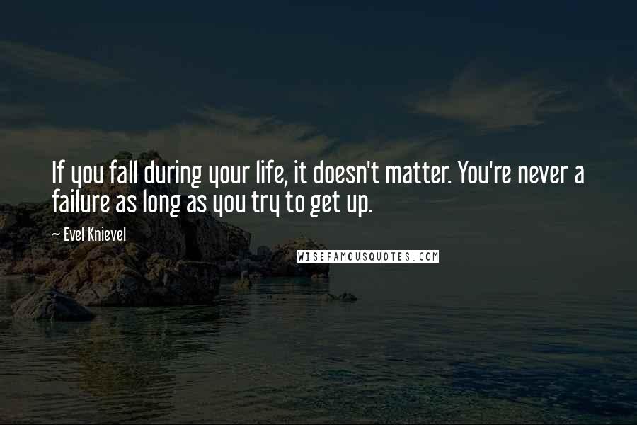 Evel Knievel quotes: If you fall during your life, it doesn't matter. You're never a failure as long as you try to get up. Evel Knievel quotes: If you fall during your life, it doesn't matter. You're never a failure as long as you try to get up.