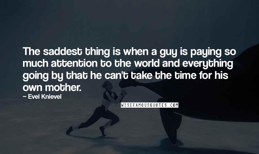 Evel Knievel quotes: The saddest thing is when a guy is paying so much attention to the world and everything going by that he can't take the time for his own mother.
