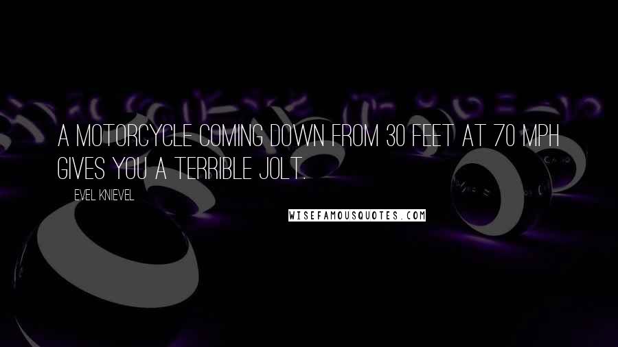 Evel Knievel quotes: A motorcycle coming down from 30 feet at 70 mph gives you a terrible jolt.