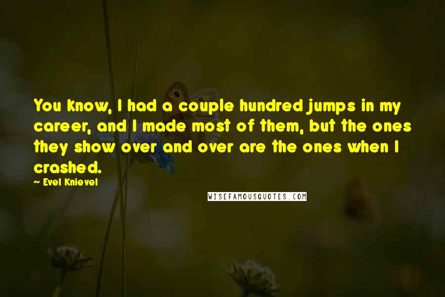 Evel Knievel quotes: You know, I had a couple hundred jumps in my career, and I made most of them, but the ones they show over and over are the ones when I