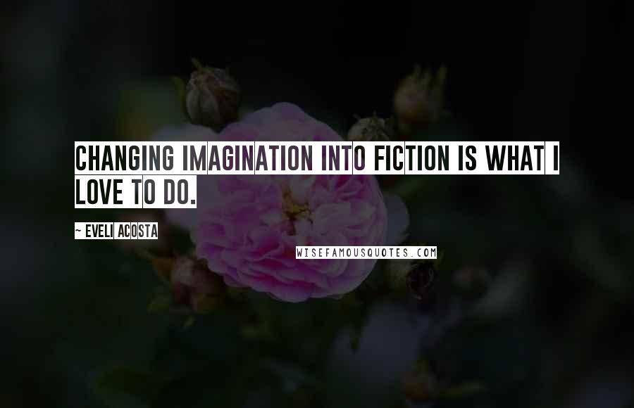 Eveli Acosta quotes: Changing imagination into fiction is what I love to do.