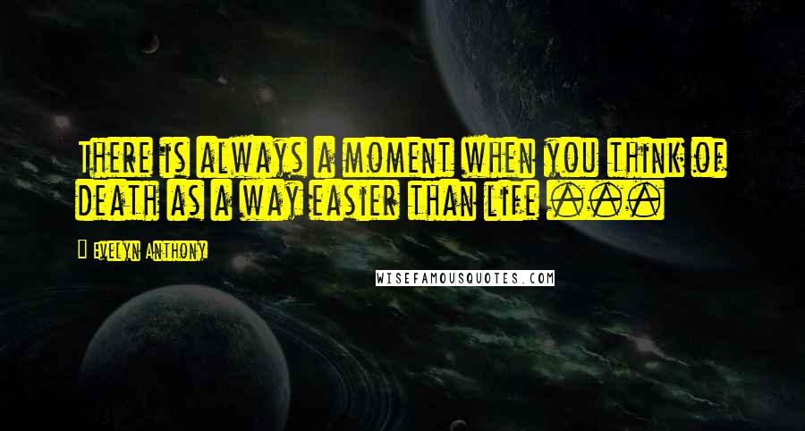 Evelyn Anthony quotes: There is always a moment when you think of death as a way easier than life ...