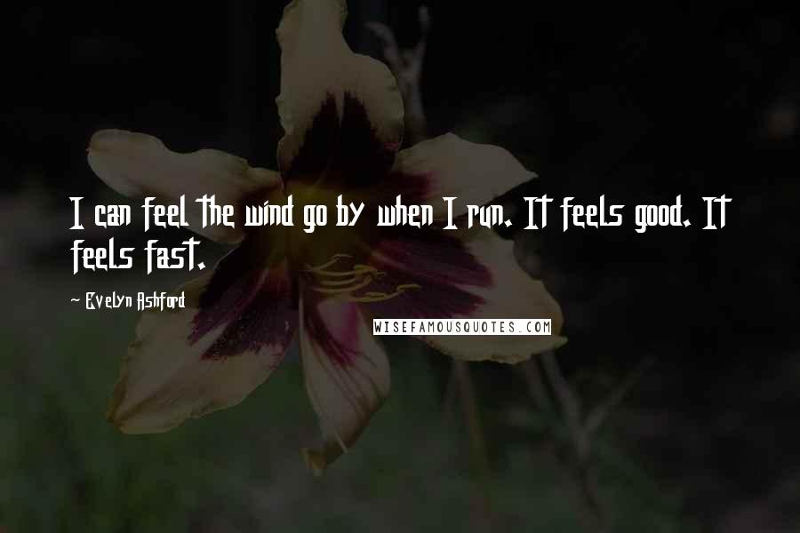 Evelyn Ashford quotes: I can feel the wind go by when I run. It feels good. It feels fast.