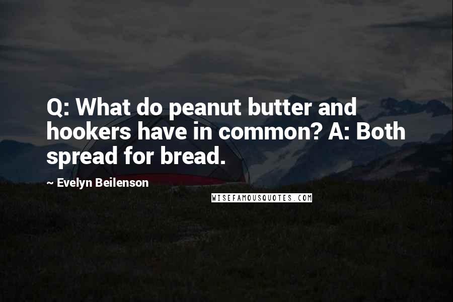 Evelyn Beilenson quotes: Q: What do peanut butter and hookers have in common? A: Both spread for bread. Evelyn Beilenson quotes: Q: What do peanut butter and hookers have in common? A: Both spread for bread.