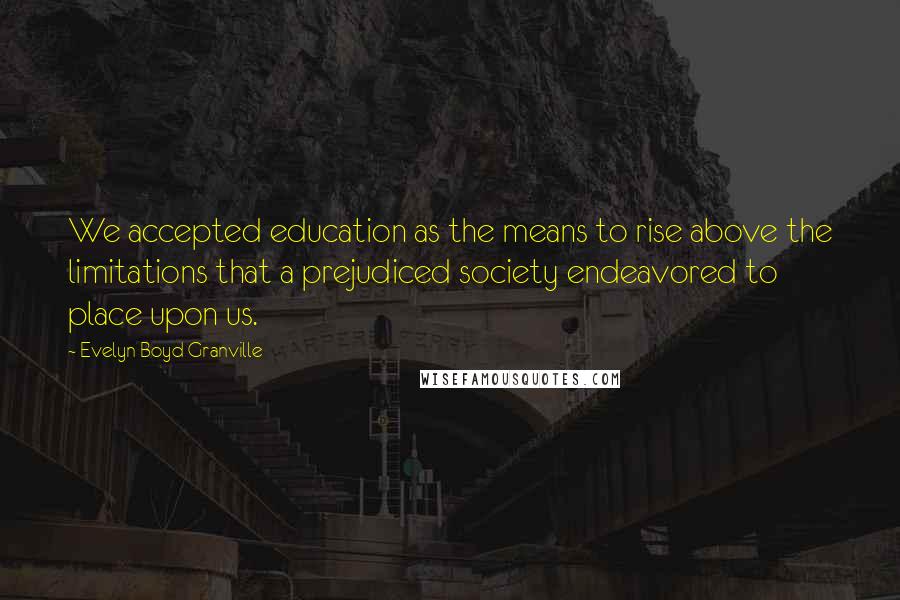 Evelyn Boyd Granville quotes: We accepted education as the means to rise above the limitations that a prejudiced society endeavored to place upon us. Evelyn Boyd Granville quotes: We accepted education as the means to rise above the limitations that a prejudiced society endeavored to place upon us.