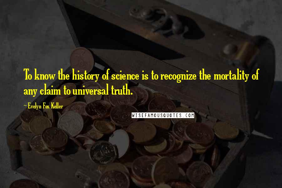 Evelyn Fox Keller quotes: To know the history of science is to recognize the mortality of any claim to universal truth.