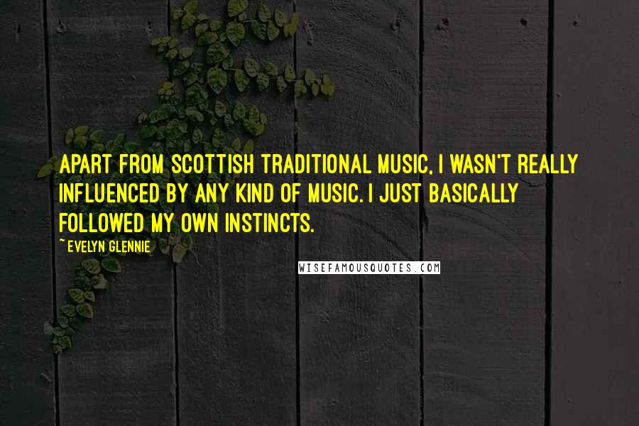 Evelyn Glennie quotes: Apart from Scottish traditional music, I wasn't really influenced by any kind of music. I just basically followed my own instincts. Evelyn Glennie quotes: Apart from Scottish traditional music, I wasn't really influenced by any kind of music. I just basically followed my own instincts.