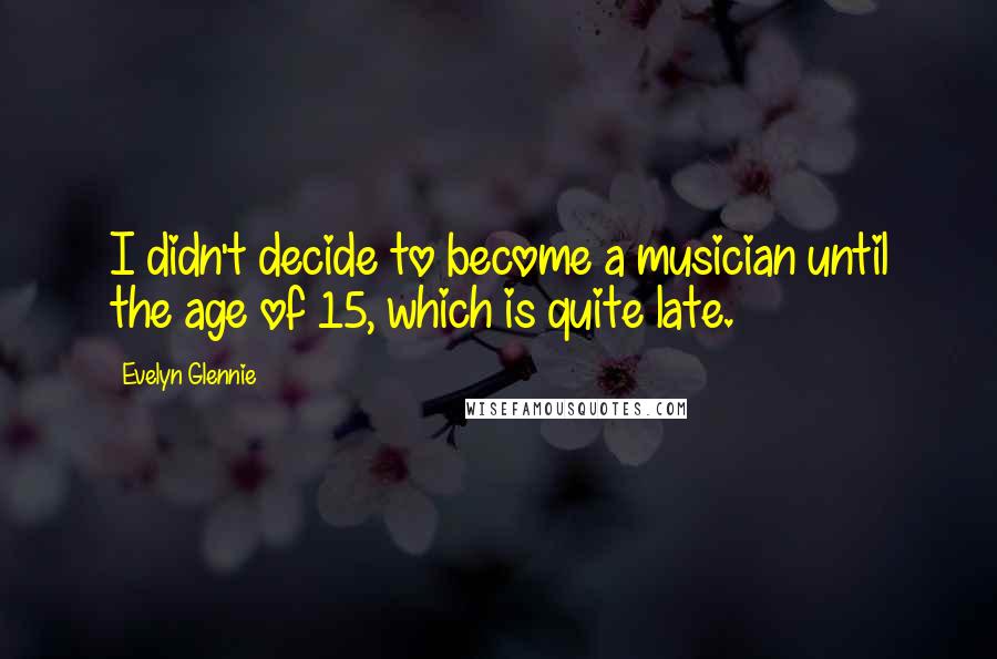 Evelyn Glennie quotes: I didn't decide to become a musician until the age of 15, which is quite late.