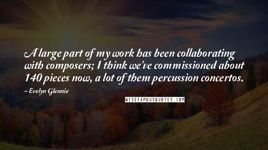 Evelyn Glennie quotes: A large part of my work has been collaborating with composers; I think we've commissioned about 140 pieces now, a lot of them percussion concertos.