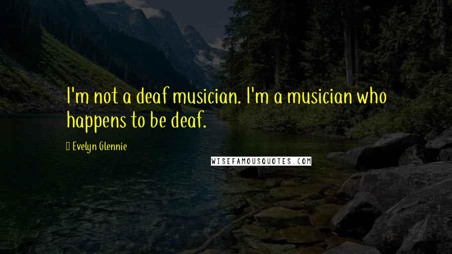 Evelyn Glennie quotes: I'm not a deaf musician. I'm a musician who happens to be deaf.