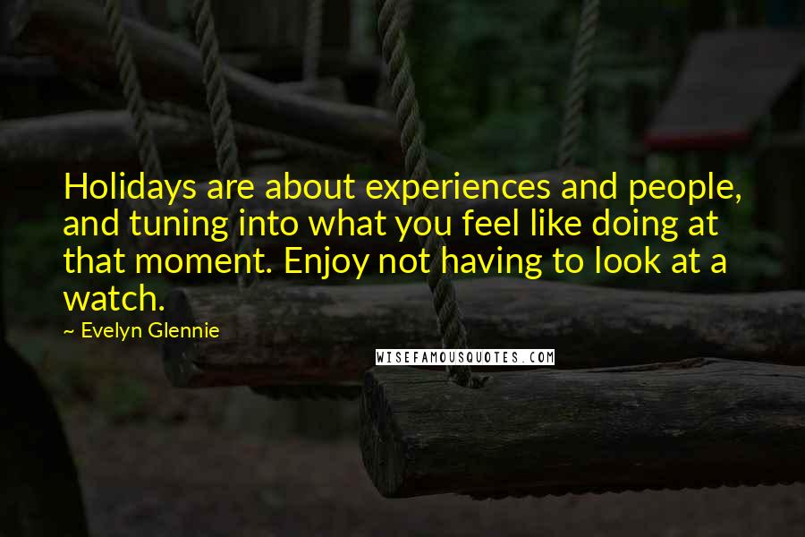 Evelyn Glennie quotes: Holidays are about experiences and people, and tuning into what you feel like doing at that moment. Enjoy not having to look at a watch. Evelyn Glennie quotes: Holidays are about experiences and people, and tuning into what you feel like doing at that moment. Enjoy not having to look at a watch.