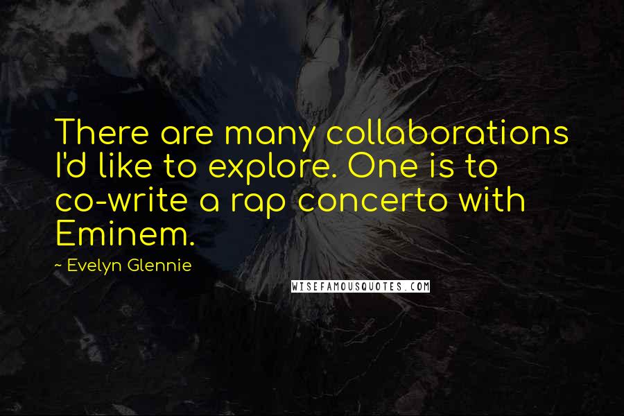 Evelyn Glennie quotes: There are many collaborations I'd like to explore. One is to co-write a rap concerto with Eminem.