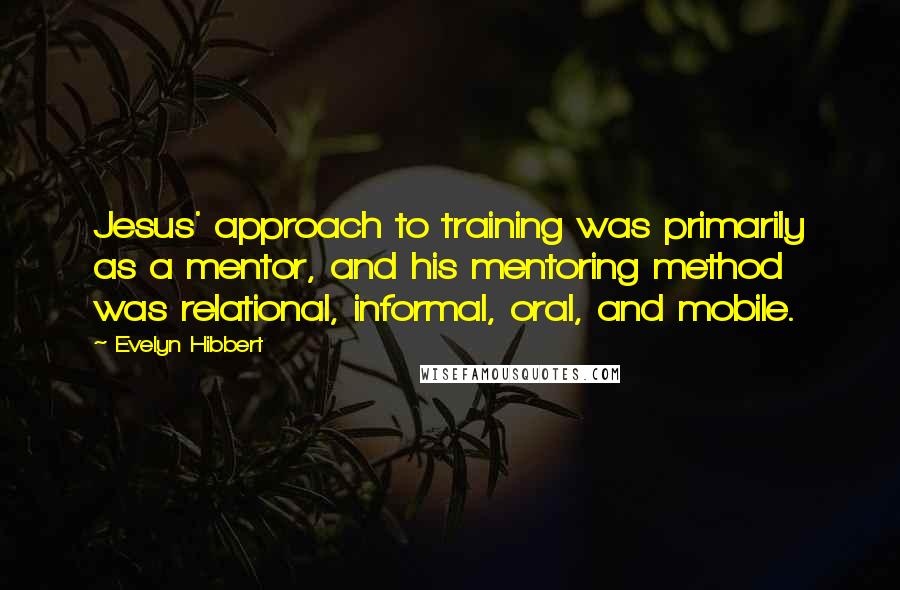 Evelyn Hibbert quotes: Jesus' approach to training was primarily as a mentor, and his mentoring method was relational, informal, oral, and mobile.